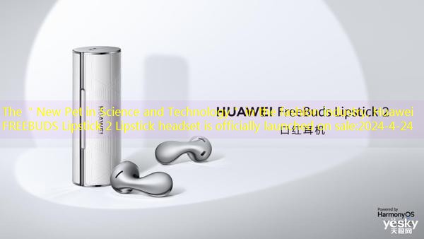 The ＂New Pet in Science and Technology＂ in the fashion industry, Huawei FREEBUDS Lipstick 2 Lipstick headset is officially launched on sale