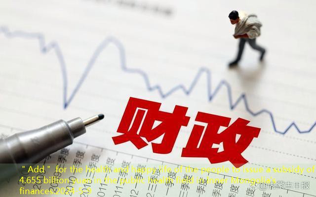 ＂Add＂ for the health and happy life of the people to issue a subsidy of 4.655 billion yuan in the public health field in Inner Mongolia’s finances